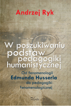 W poszukiwaniu podstaw pedagogiki humanistycznej. Od fenomenologii Edmunda Husserla do pedagogiki fenomenologicznej