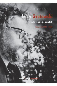 Jerzy Grotowski rda Inspiracje Konteksty Prace z lat 1999-2009 Zbigniew Osiski