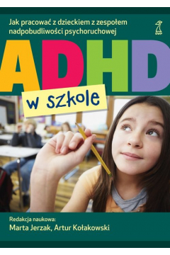 ADHD w szkole. Jak pracowa z dzieckiem z zespoem nadpobudliwoci psychoruchowej