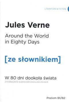 Around the World in Eighty Days. W 80 dni dookoa wiata z podrcznym sownikiem angielsko-polskim. Poziom B1/B2