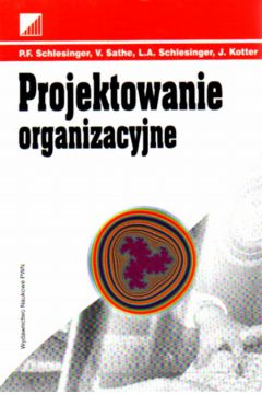 Projektowanie organizacyjne - Phyllis F Schlesinger, Vijay Sathe, Leonard A Schlesinger, John P. Kotter - John Kotter, Vijay Sathe, Phyllis F Schlesinger, Leonard A Schlesinger
