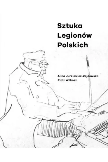 Sztuka Legion�w Polskich - Alina  Jurkiewicz-Zejdowska, Piotr  Wilkosz