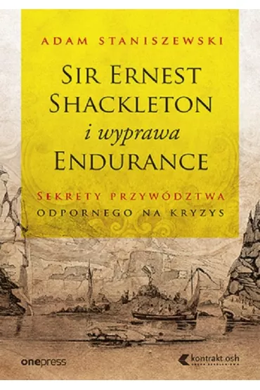 Sir Ernest Shackleton i wyprawa Endurance. Sekrety przyw�dztwa odpornego na kryzys - Adam Staniszewski