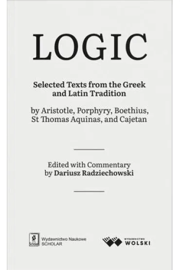LOGIC. Selected Texts from the Greek and Latin Tradition by Aristotle, Porphyry, Boethius, St Thomas Aquinas, and Cajetan - Dariusz  Radziechowski