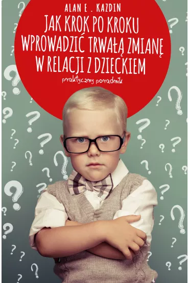 Jak krok po kroku wprowadzi� trwa�� zmian� w relacji z dzieckiem. Praktyczny poradnik - Alan Kazdin, Alan E Kazdin