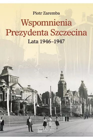 Wspomnienia Prezydenta Szczecina. Lata 1946&ndash;1947 - Piotr Zaremba