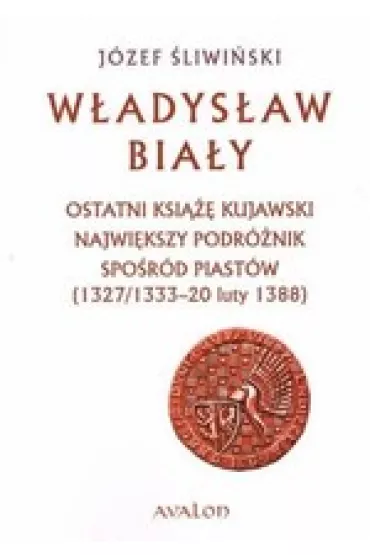 W�adys�aw Bia�y. Ostatni ksi��� kujawski. Najwi�kszy podr�nik spo�r�d Piast�w (1327/1333 &ndash; 20 luty 1388) - J�zef �liwi�ski