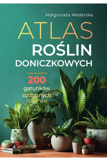 Atlas ro�lin doniczkowych. 200 gatunk�w ozdobnych - Ma�gorzata Mederska