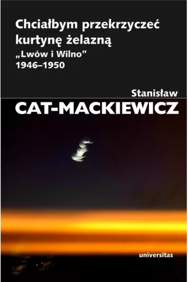 Chcia�bym przekrzycze� kurtyn� �elazn�. `Lw�w i Wilno` 1946-1950 - Stanis�aw Cat-Mackiewicz