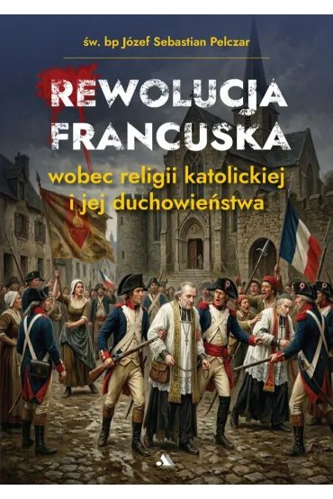 Rewolucja francuska wobec religii katolickiej i jej duchowie�stwa - J�zef Sebastian Pelczar