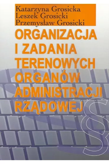 Organizacja i zadania terenowych organ�w administracji rz�dowej - Katarzyna Grosicka, Leszek Grosicki, Przemys�aw Grosicki