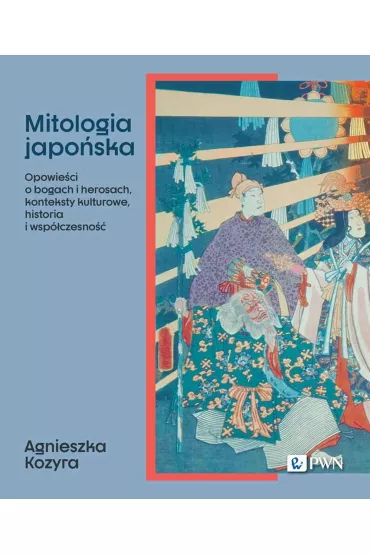 Mitologia japo�ska. Opowie�ci o bogach i herosach, konteksty kulturowe, historia i wsp�czesno�� - Agnieszka Kozyra