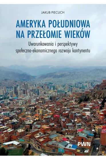 Ameryka Po�udniowa na prze�omie wiek�w. Uwarunkowania i perspektywy spo�eczno-ekonomicznego rozwoju - Jakub Piecuch