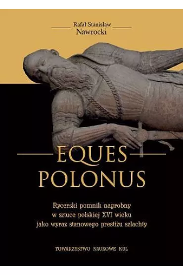 Eques Polonus Rycerski pomnik nagrobny w sztuce polskiej XVI wieku jako wyraz stanowego presti�u szlachty - Rafa� Nawrocki