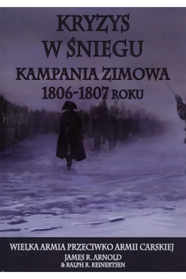 Kryzys w �niegu. Kampania zimowa1806-1807 roku - James R. Arnold, Ralph R. Reinertsen