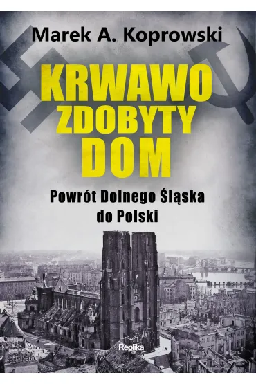 Krwawo zdobyty dom. Powr�t Dolnego �l�ska do Polski - Marek A. Koprowski