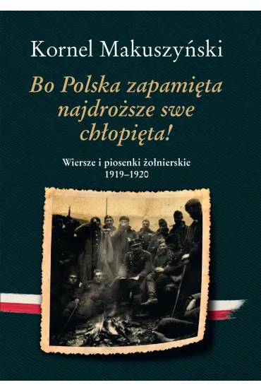 Bo Polska zapami�ta najdro�sze swe ch�opi�ta! Wiersze i piosenki �o�nierskie 1919&ndash;1920 - Kornel Makuszy�ski