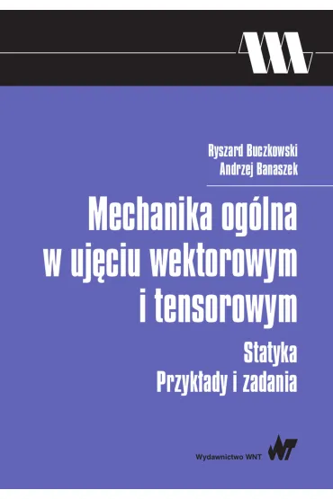 Mechanika og�lna w uj�ciu wektorowym i tensorowym. Statyka. Przyk�ady i zadania - Andrzej Banaszek, Ryszard Buczkowski