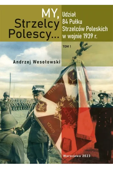 My Strzelcy Polescy. Udzia� 84 Pu�ku Strzelc�w Poleskich w wojnie 1939 r. Tom 1