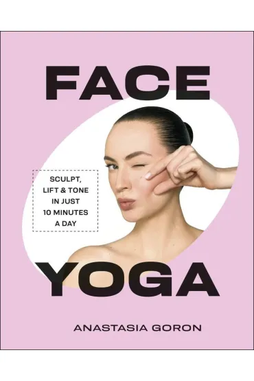 Face Yoga. Sculpt, Lift & Tone in Just 10 Minutes a Day - Anastasia  Goron