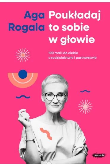 Pouk�adaj to sobie w g�owie. 100 maili do Ciebie o rodzicielstwie i partnerstwie - Aga Rogala