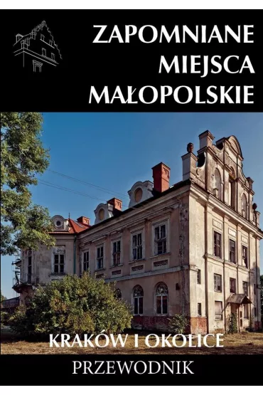 Zapomniane miejsca Ma�opolskie Krak�w i okolice. Przewodnik