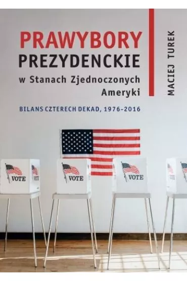 Prawybory prezydenckie w Stanach Zjednoczonych Ameryki. Binas czterech dekad, 1976-2016 - Maciej Turek