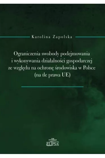 Ograniczenia swobody podejmowania i wykonywania dzia�alno�ci gospodarczej ze wzgl�du na ochron� �rodowiska w Polsce (na tle prawa UE) - Karolina  Zapolska