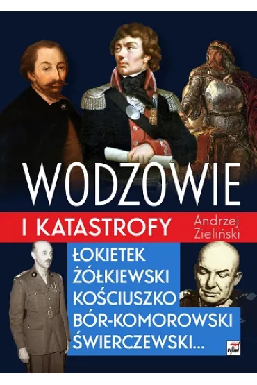 Wodzowie i katastrofy. �okietek, ��kiewski, Ko�ciuszko, B�r-Komorowski, �wierczewski… - Andrzej Zieli�ski