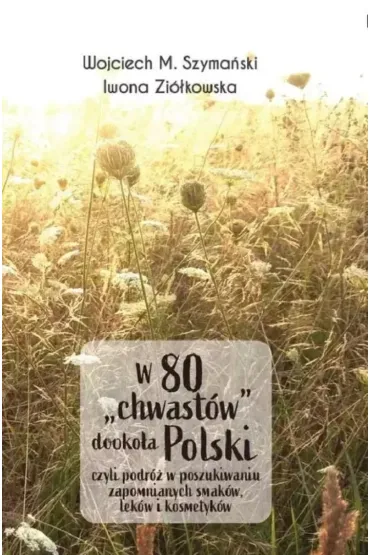 W 80 chwast�w dooko�a Polski, czyli podr� w poszukiwaniu zapomnianych smak�w, lek�w i kosmetyk�w - Wojciech Szyma�ski, Iwona  Zi�kowska