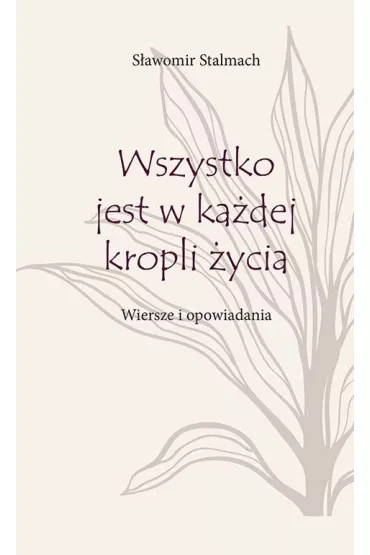 Wszystko jest w ka�dej kropli �ycia. Wiersze i opowiadania - S�awomir  Stalmach
