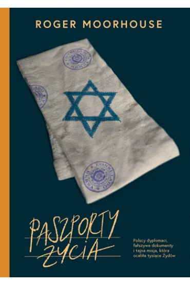 Paszporty �ycia. Polscy dyplomaci, fa�szywe dokumenty i tajna misja, kt�ra ocali�a tysi�ce �yd�w - Roger Moorhouse