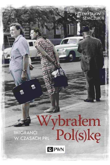 Wybra�em Polsk�. Imigranci w PRL - Przemys�aw Semczuk