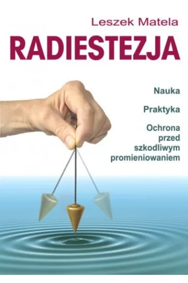 Radiestezja. Nauka, praktyka, ochrona przed szkodliwym promieniowaniem - Leszek Matela