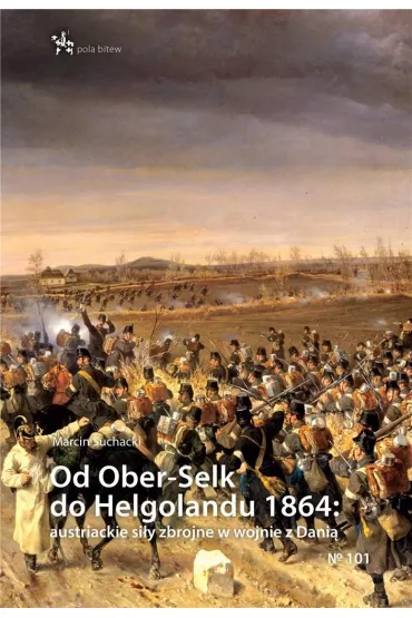 Od Ober-Selk do Helgolandu 1864: autriackie si�y zbrojne w wojnie z Dani� - Marcin Suchacki