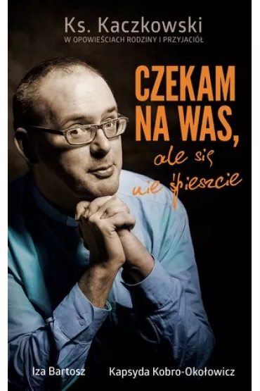 Czekam na Was, ale si� nie �pieszcie. Ks. Kaczkowski w opowie�ciach rodziny i przyjaci� * * - Jan Kaczkowski, Iza Bartosz, Kapsyda Kobro-Oko�owicz