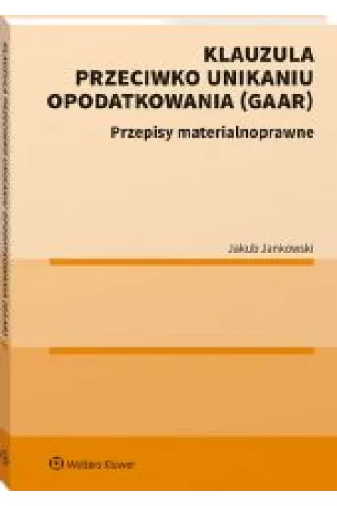Klauzula przeciwko unikaniu opodatkowania (GAAR). Przepisy materialnoprawne - Jakub  Jankowski