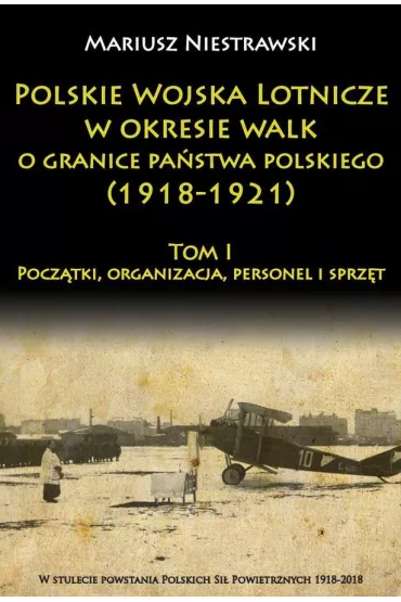 Polskie Wojska Lotnicze w okresie walk o granice pa�stwa polskiego (1918-1921) Tom 1 - Mariusz Niestrawski
