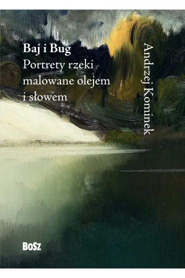 Baj i Bug. Portrety rzeki malowane olejem i s�owem - Andrzej  Kominek