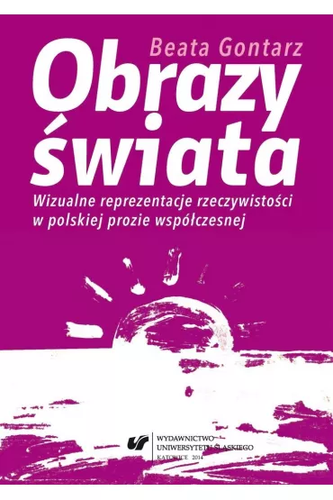 Obrazy �wiata. Wizualne reprezentacje rzeczywisto�ci w polskiej prozie wsp�czesnej - Beata Gontarz