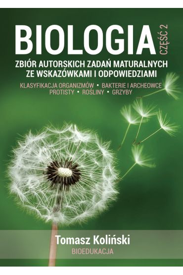 Biologia. Część 2. Zbiór autorskich zadań maturalnych ze wskazówkami i odpowiedziami. Klasyfikacja organizmów. Bakterie i archeowce. Protisty. Rośliny. Grzyby.