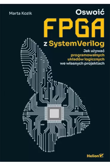 Oswoi� FPGA z SystemVerilog. Jak u�ywa� programowalnych uk�ad�w logicznych we w�asnych projektach - Marta Kozik