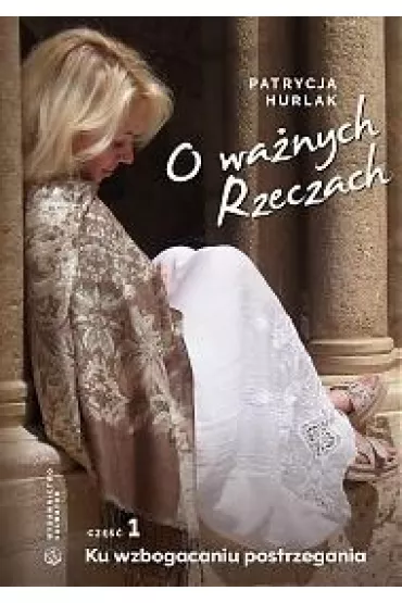 Ku wzbogaceniu postrzegania. O wa�nych Rzeczach. Cz�� 1 - Patrycja Hurlak