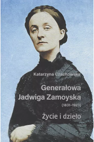 Genera�owa Jadwiga Zamoyska 1831-1923. �ycie i dzie�o - Katarzyna Czachowska