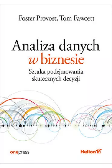 Analiza danych w biznesie. Sztuka podejmowania skutecznych decyzji - Foster Provost, Tom Fawcett