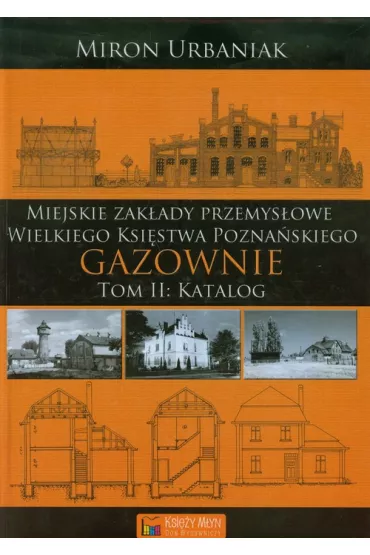Zak�ady przemys�owe Wielkiego Ksi�stwa Pozna�skiego &ndash; Gazownie - Tom 2 - Katalog - Miron Urbaniak