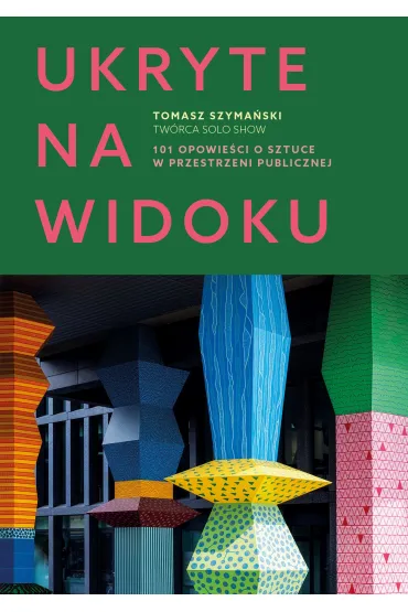 Ukryte na widoku. 101 opowie�ci o sztuce w przestrzeni publicznej - Tomasz  Szyma�ski