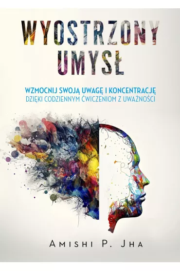 Wyostrzony umys. Wzmocnij swoj uwag i koncentracj dziki codziennym wiczeniom z uwanoci - Amishi P. Jha
