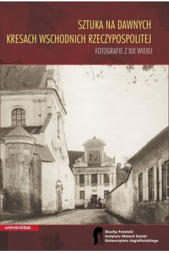 Sztuka na dawnych Kresach Wschodnich Rzeczypospolitej. Fotografie z XIX wieku