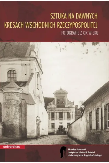 Sztuka na dawnych Kresach Wschodnich Rzeczypospolitej. Fotografie z XIX wieku - Wojciech Walanus